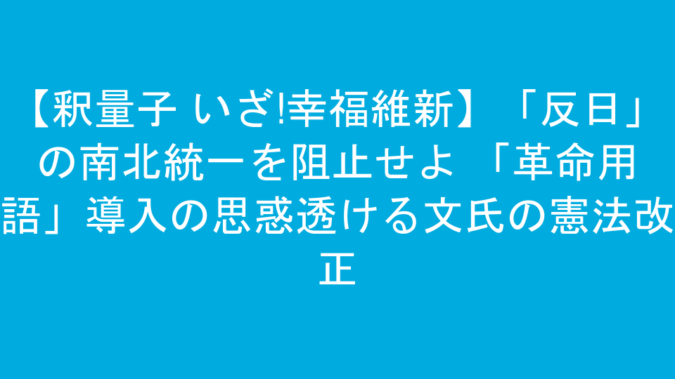【釈量子 いざ!幸福維新】「反日」の南北統一を阻止せよ 「革命用語」導入の思惑透ける文氏の憲法改正